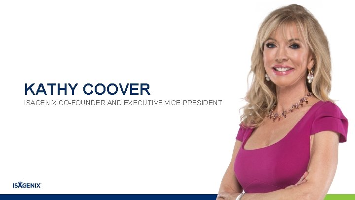 KATHY COOVER ISAGENIX CO-FOUNDER AND EXECUTIVE VICE PRESIDENT KATHY COOVER ISAGENIX CO-FOUNDER AND EXECUTIVE VICE PRESIDENT