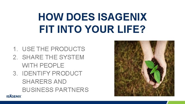 HOW DOES ISAGENIX FIT INTO YOUR LIFE? 1. USE THE PRODUCTS 2. SHARE THE HOW DOES ISAGENIX FIT INTO YOUR LIFE? 1. USE THE PRODUCTS 2. SHARE THE