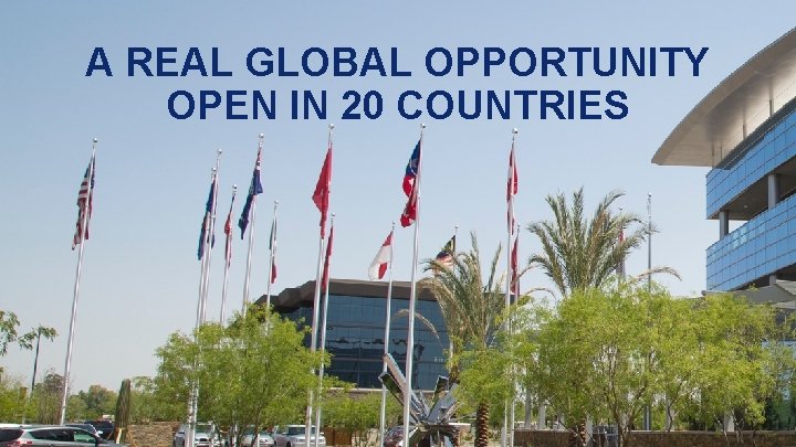 A REAL GLOBAL OPPORTUNITY OPEN IN 20 COUNTRIES A REAL GLOBAL OPPORTUNITY OPEN IN 20 COUNTRIES