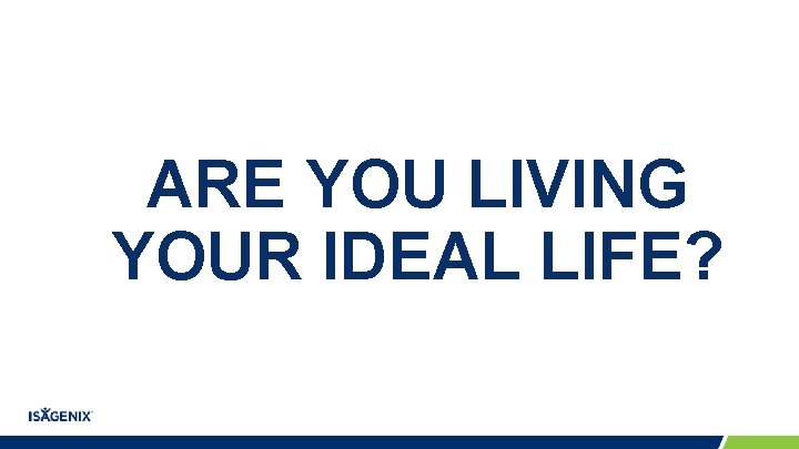 ARE YOU LIVING YOUR IDEAL LIFE? ARE YOU LIVING YOUR IDEAL LIFE?