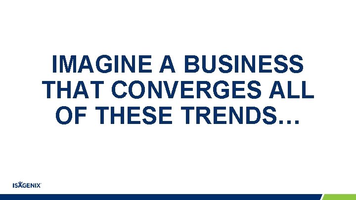 IMAGINE A BUSINESS THAT CONVERGES ALL OF THESE TRENDS… IMAGINE A BUSINESS THAT CONVERGES ALL OF THESE TRENDS…