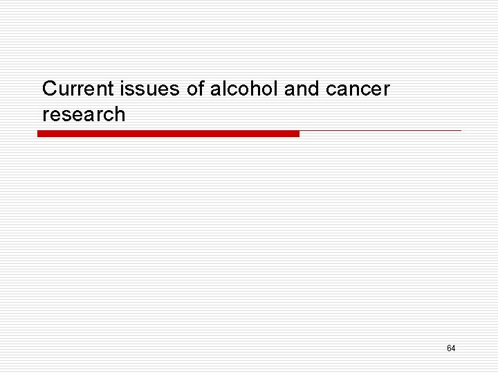 Current issues of alcohol and cancer research 64 