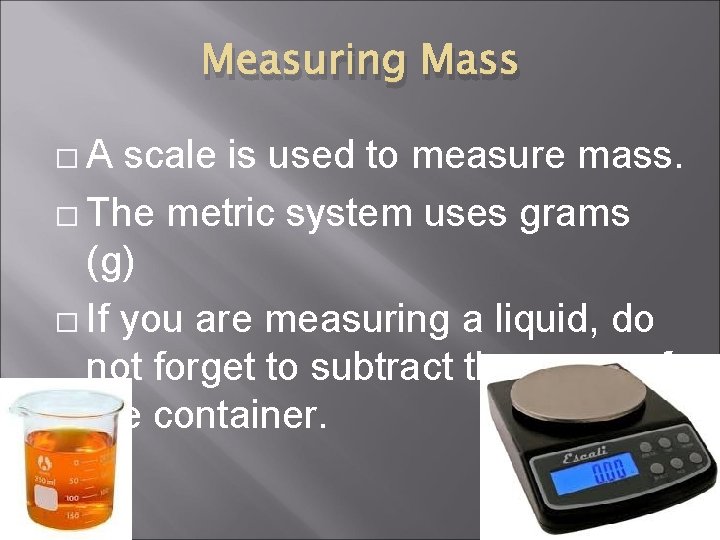 Measuring Mass �A scale is used to measure mass. � The metric system uses