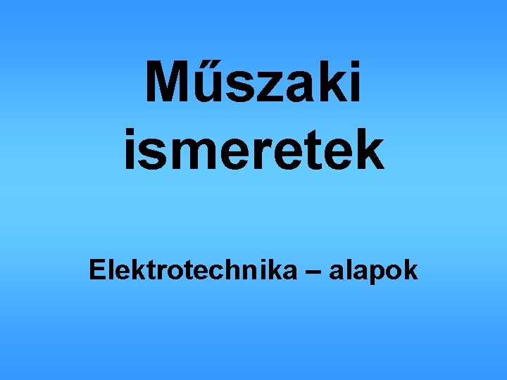 Műszaki ismeretek Elektrotechnika – alapok 