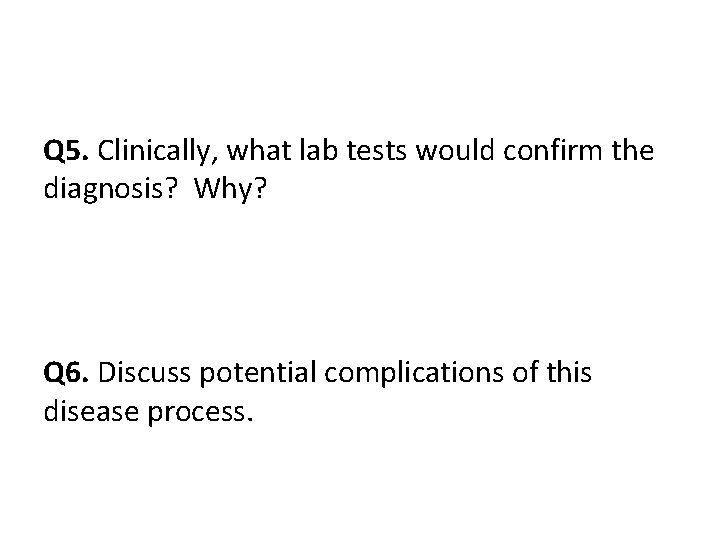 Q 5. Clinically, what lab tests would confirm the diagnosis? Why? Q 6. Discuss