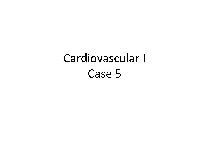 Cardiovascular I Case 5 