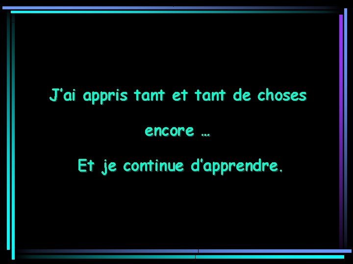 J’ai appris tant et tant de choses encore … Et je continue d’apprendre. 