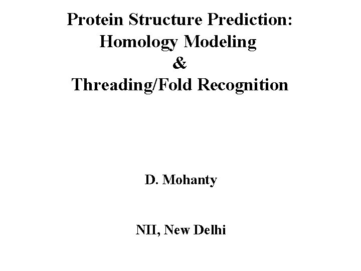 Protein Structure Prediction: Homology Modeling & Threading/Fold Recognition D. Mohanty NII, New Delhi 