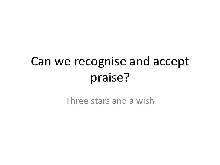 Can we recognise and accept praise? Three stars and a wish Can we recognise and accept praise? Three stars and a wish