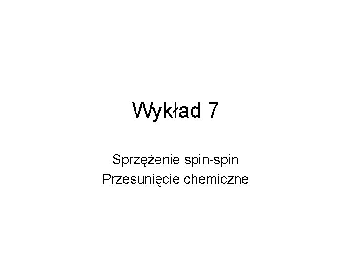 Wykład 7 Sprzężenie spin-spin Przesunięcie chemiczne 