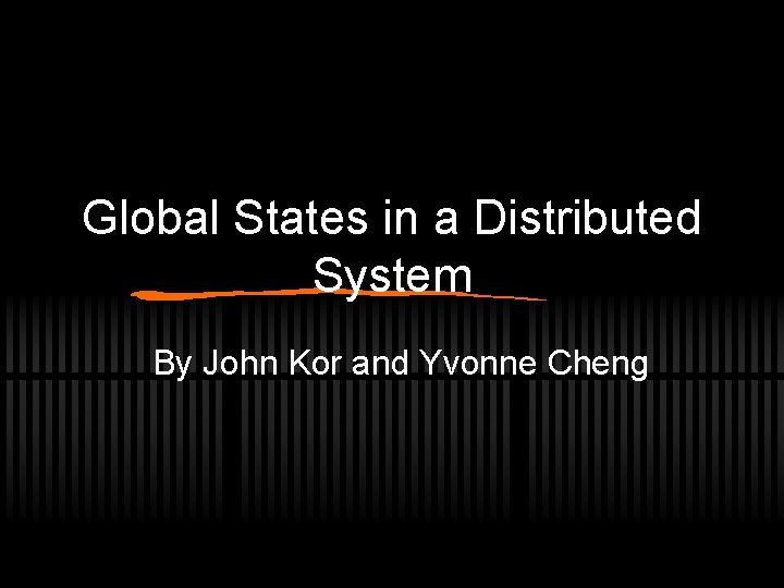 Global States in a Distributed System By John Kor and Yvonne Cheng 
