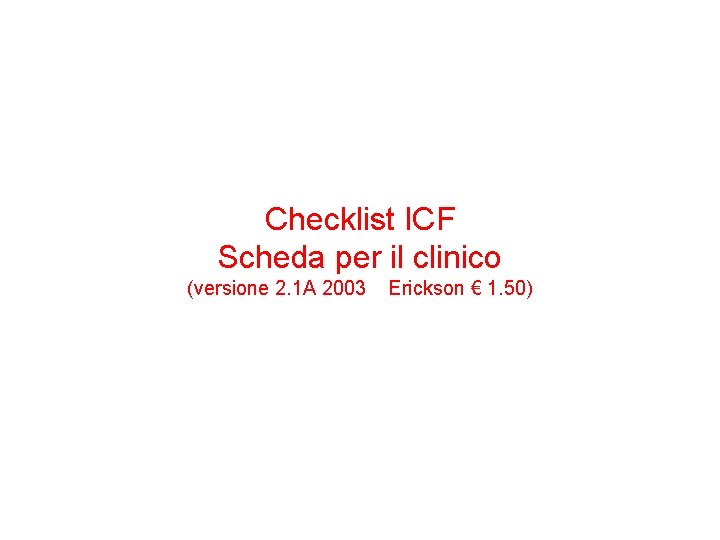 Checklist ICF Scheda per il clinico (versione 2. 1 A 2003 Erickson € 1. Checklist ICF Scheda per il clinico (versione 2. 1 A 2003 Erickson € 1.