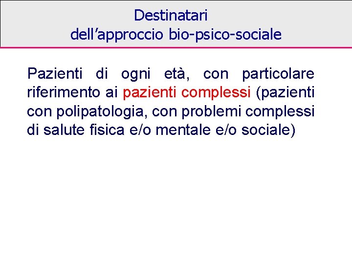 Destinatari dell’approccio bio-psico-sociale Pazienti di ogni età, con particolare riferimento ai pazienti complessi (pazienti Destinatari dell’approccio bio-psico-sociale Pazienti di ogni età, con particolare riferimento ai pazienti complessi (pazienti