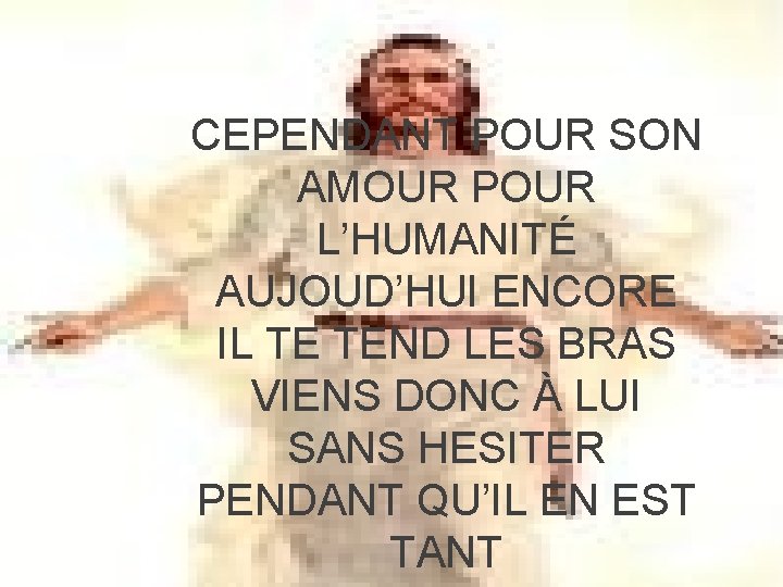 CEPENDANT POUR SON AMOUR POUR L’HUMANITÉ AUJOUD’HUI ENCORE IL TE TEND LES BRAS VIENS