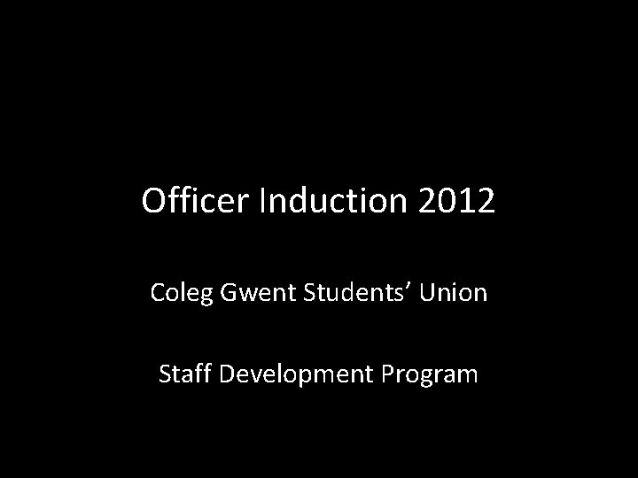 Officer Induction 2012 Coleg Gwent Students’ Union Staff Development Program 