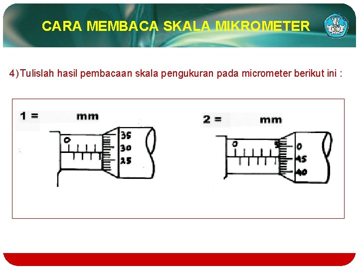 CARA MEMBACA SKALA MIKROMETER 4) Tulislah hasil pembacaan skala pengukuran pada micrometer berikut ini