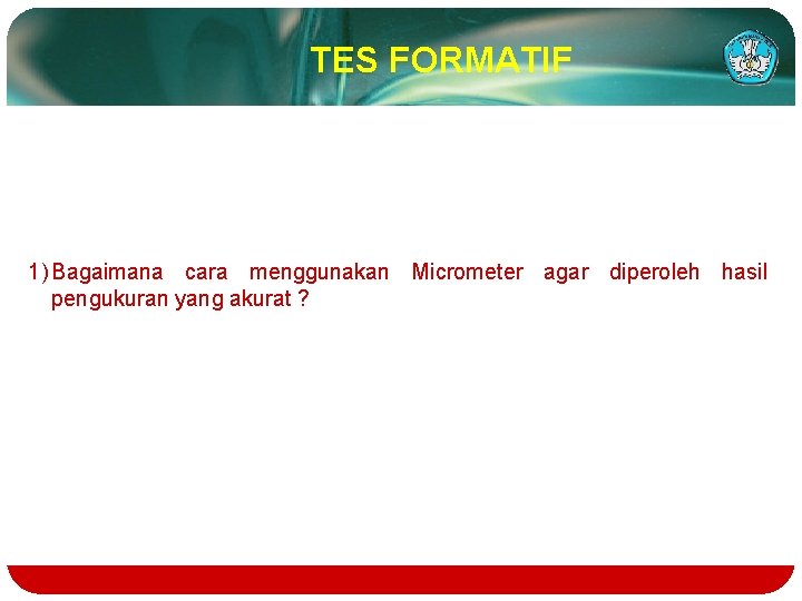 TES FORMATIF 1) Bagaimana cara menggunakan Micrometer agar diperoleh hasil pengukuran yang akurat ?