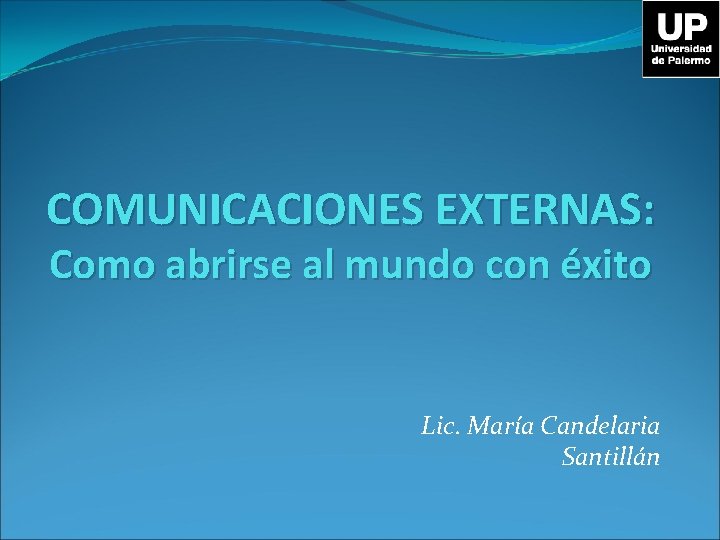 COMUNICACIONES EXTERNAS: Como abrirse al mundo con éxito Lic. María Candelaria Santillán 