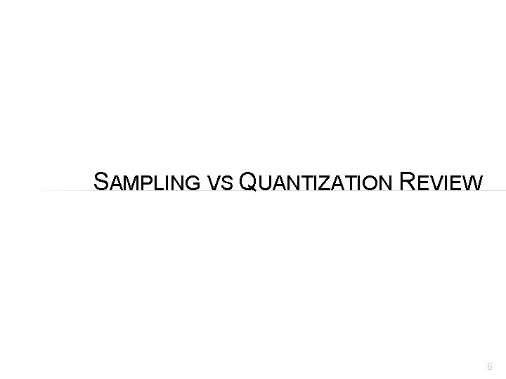 SAMPLING VS QUANTIZATION REVIEW 6 