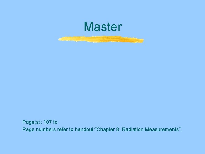 Master Page(s): 107 to Page numbers refer to handout: ”Chapter 8: Radiation Measurements”. Master Page(s): 107 to Page numbers refer to handout: ”Chapter 8: Radiation Measurements”.