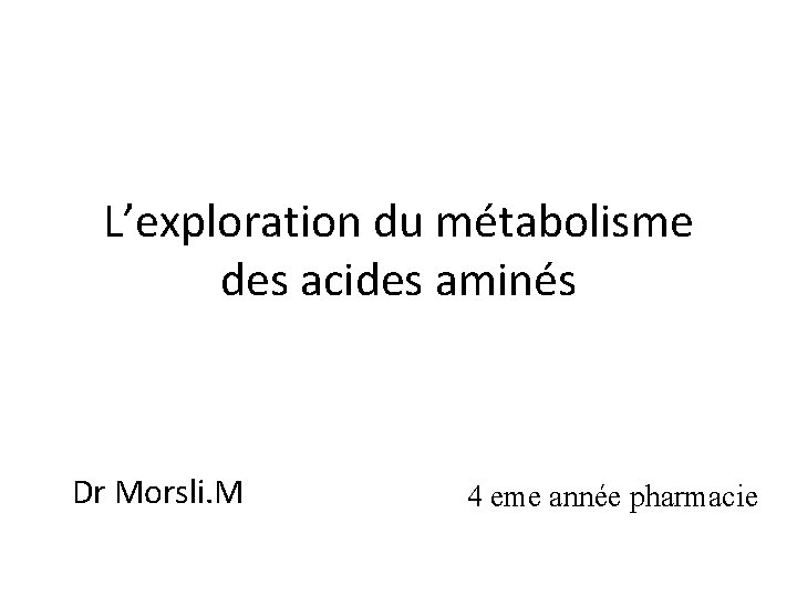 L’exploration du métabolisme des acides aminés Dr Morsli. M 4 eme année pharmacie 
