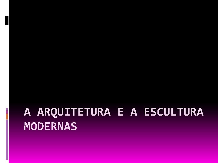 A ARQUITETURA E A ESCULTURA MODERNAS 