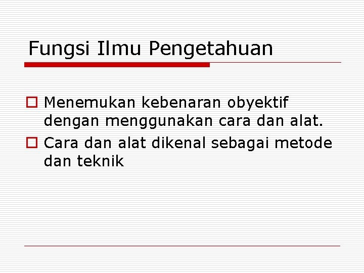 Fungsi Ilmu Pengetahuan o Menemukan kebenaran obyektif dengan menggunakan cara dan alat. o Cara