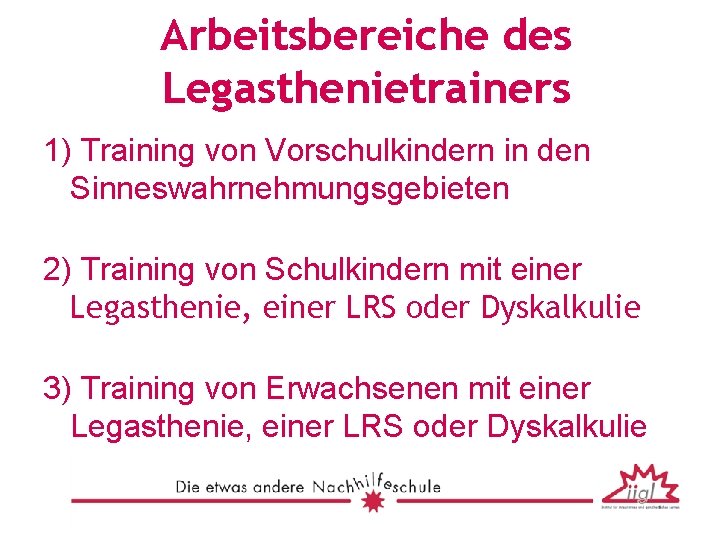 Arbeitsbereiche des Legasthenietrainers 1) Training von Vorschulkindern in den Sinneswahrnehmungsgebieten 2) Training von Schulkindern