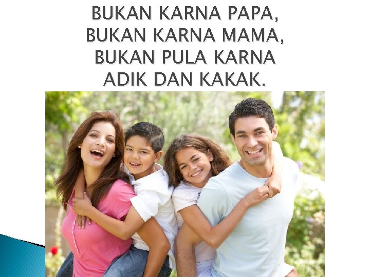 BUKAN KARNA PAPA, BUKAN KARNA MAMA, BUKAN PULA KARNA ADIK DAN KAKAK. 