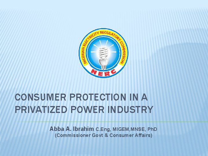 CONSUMER PROTECTION IN A PRIVATIZED POWER INDUSTRY Abba A. Ibrahim C. Eng, MIGEM, MNSE,