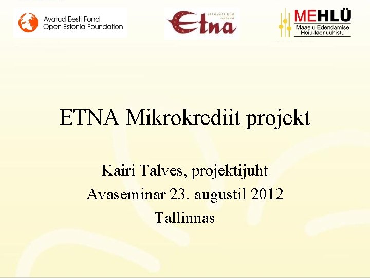 ETNA Mikrokrediit projekt Kairi Talves, projektijuht Avaseminar 23. augustil 2012 Tallinnas 
