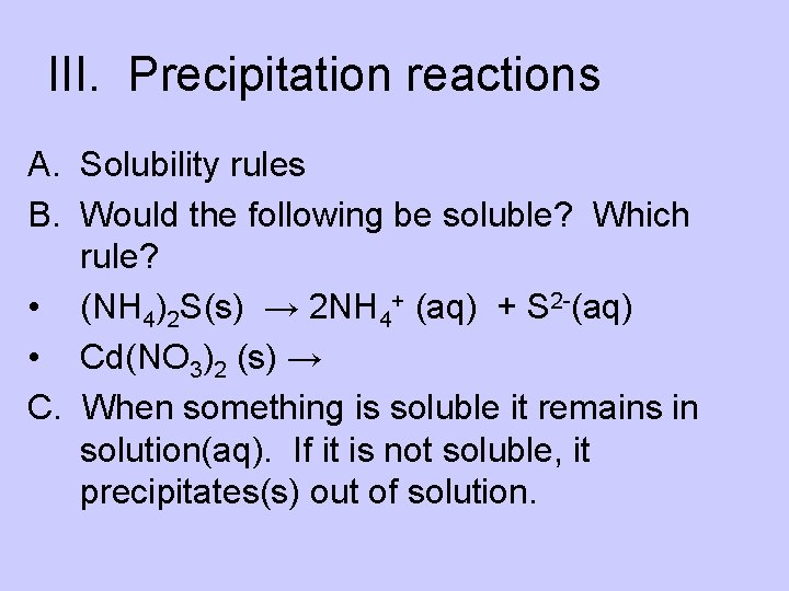 III. Precipitation reactions A. Solubility rules B. Would the following be soluble? Which rule?