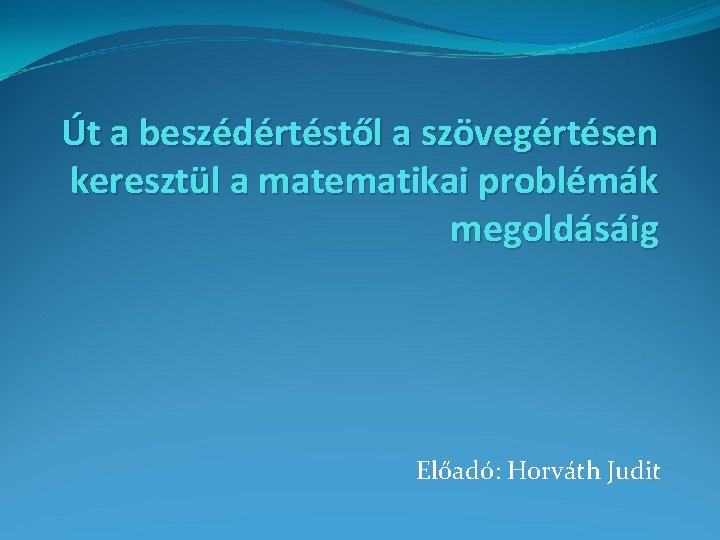 Út a beszédértéstől a szövegértésen keresztül a matematikai problémák megoldásáig Előadó: Horváth Judit 