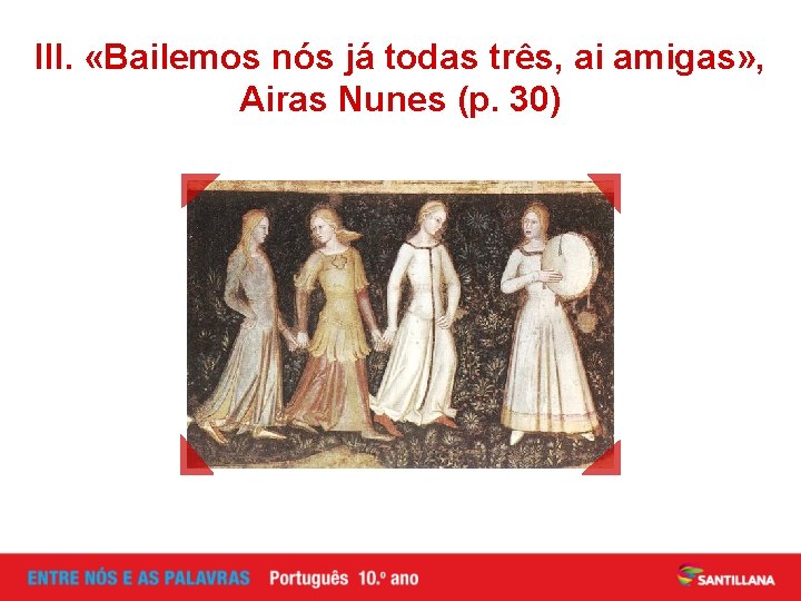 III. «Bailemos nós já todas três, ai amigas» , Airas Nunes (p. 30) 