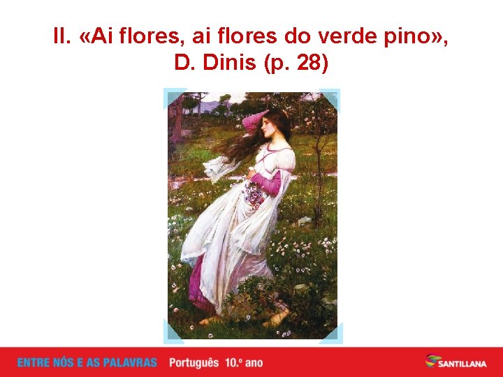 II. «Ai flores, ai flores do verde pino» , D. Dinis (p. 28) 