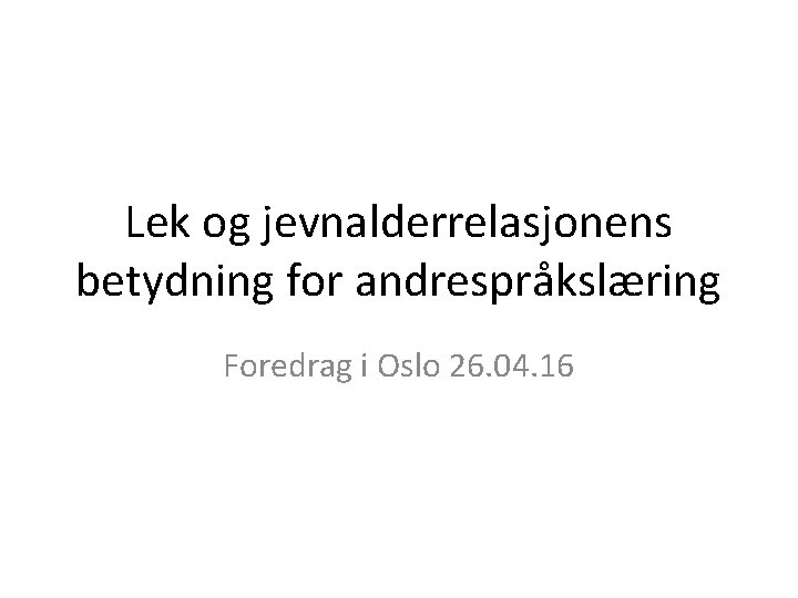 Lek og jevnalderrelasjonens betydning for andrespråkslæring Foredrag i Oslo 26. 04. 16 