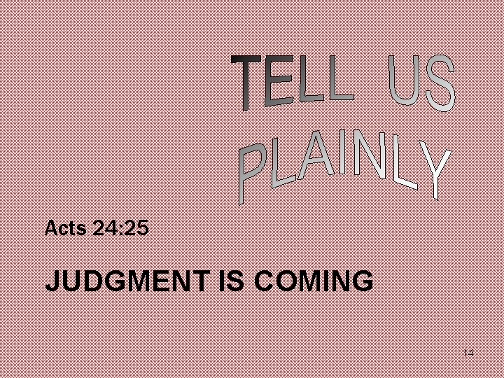 Acts 24: 25 JUDGMENT IS COMING 14 