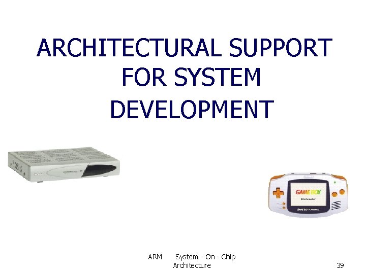 ARCHITECTURAL SUPPORT FOR SYSTEM DEVELOPMENT ARM System - On - Chip Architecture 39 