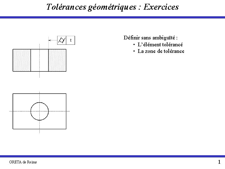 Tolérances géométriques : Exercices Définir sans ambiguïté : • L’élément tolérancé • La zone