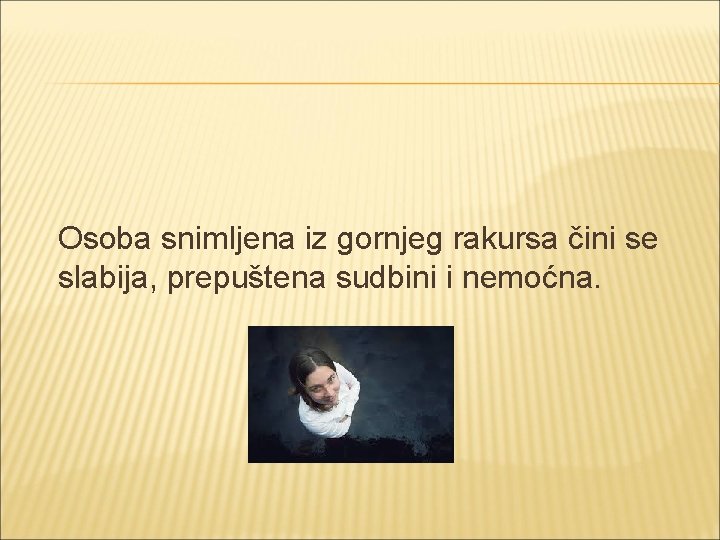  Osoba snimljena iz gornjeg rakursa čini se slabija, prepuštena sudbini i nemoćna. 