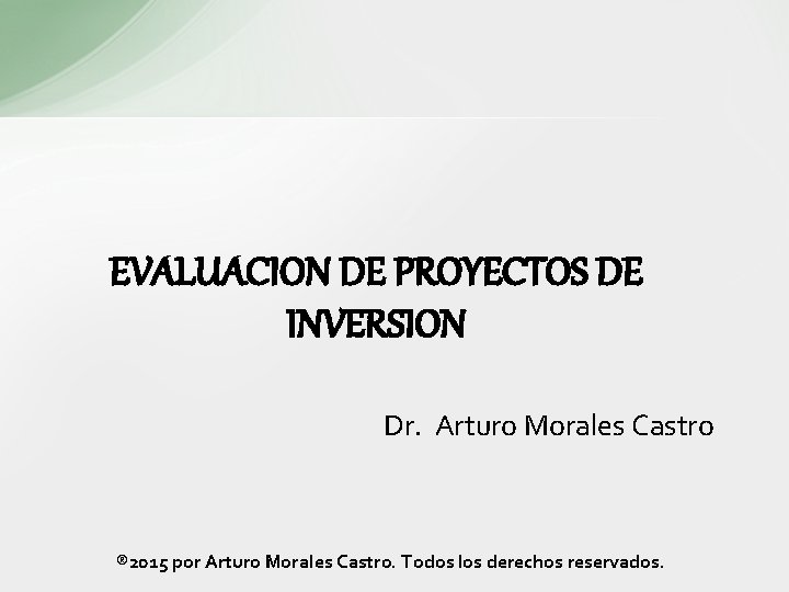 EVALUACION DE PROYECTOS DE INVERSION Dr. Arturo Morales Castro ® 2015 por Arturo Morales