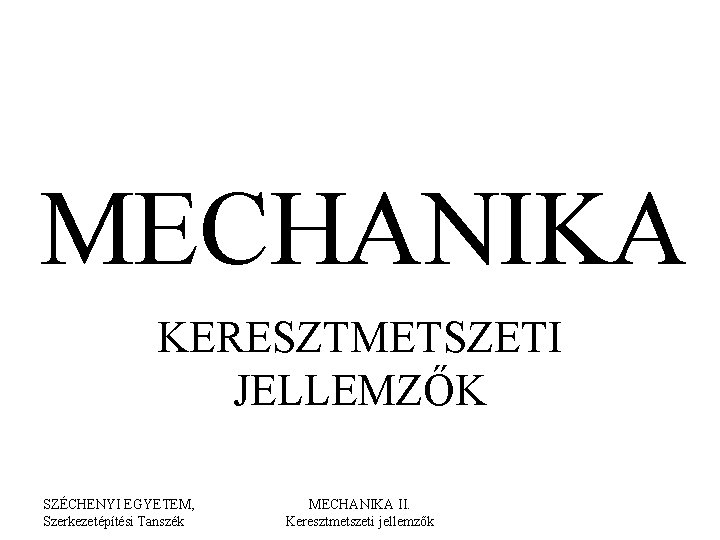 MECHANIKA KERESZTMETSZETI JELLEMZŐK SZÉCHENYI EGYETEM, Szerkezetépítési Tanszék MECHANIKA II. Keresztmetszeti jellemzők 