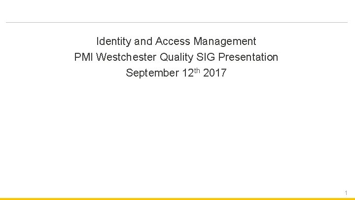 Identity and Access Management PMI Westchester Quality SIG Presentation September 12 th 2017 1