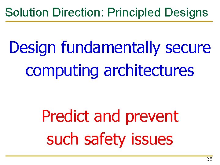 Solution Direction: Principled Designs Design fundamentally secure computing architectures Predict and prevent such safety