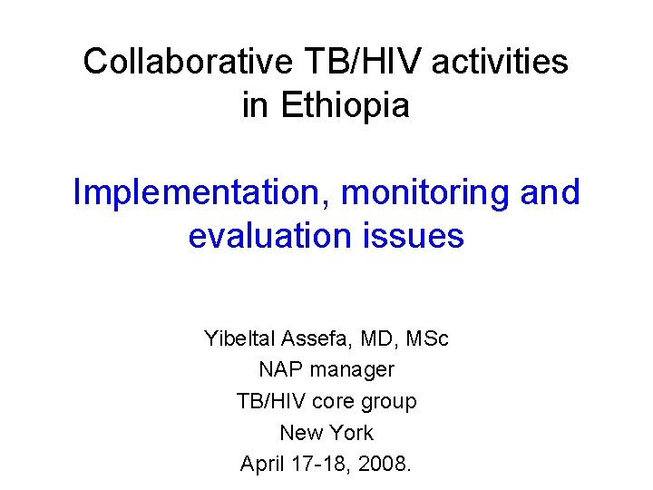 Collaborative TB/HIV activities in Ethiopia Implementation, monitoring and evaluation issues Yibeltal Assefa, MD, MSc