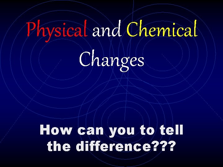 Physical and Chemical Changes How can you to tell the difference? ? ? 