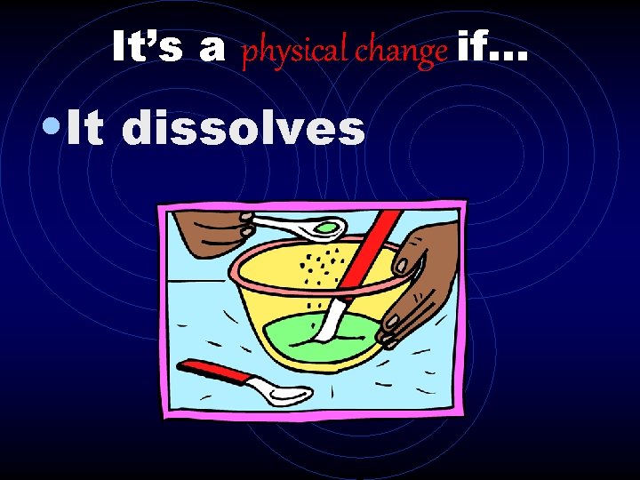 It’s a physical change if… • It dissolves 