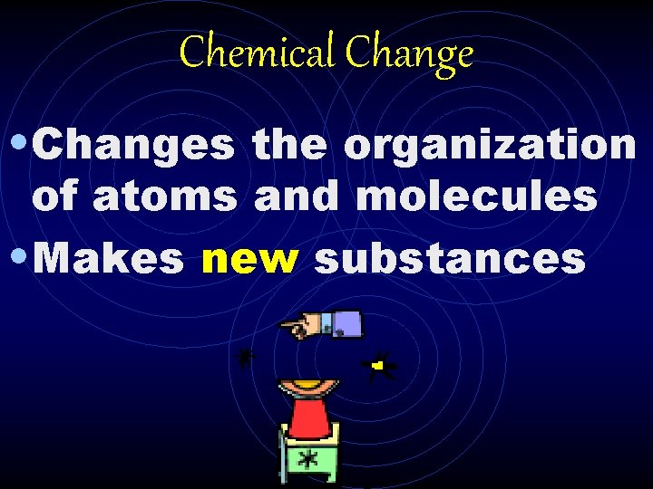 Chemical Change • Changes the organization of atoms and molecules • Makes new substances