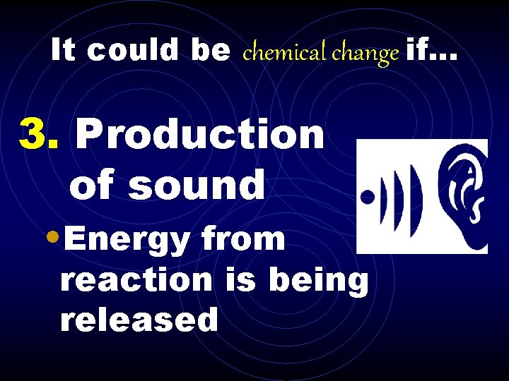 It could be chemical change if. . . 3. Production of sound • Energy