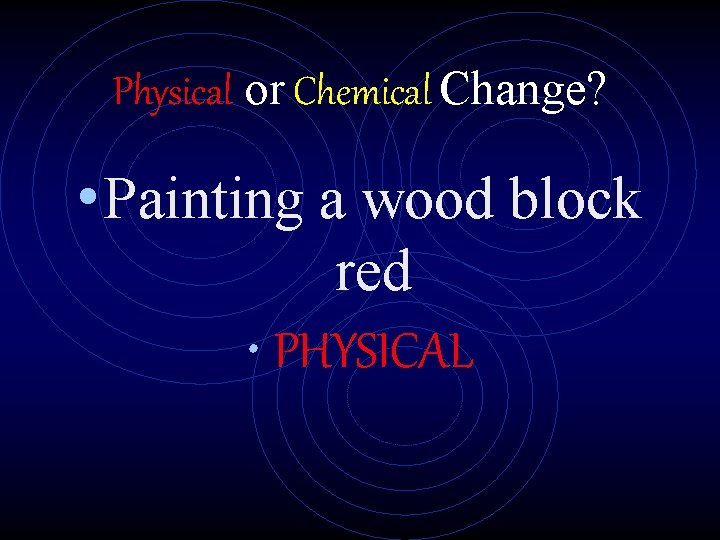 Physical or Chemical Change? • Painting a wood block red • PHYSICAL 